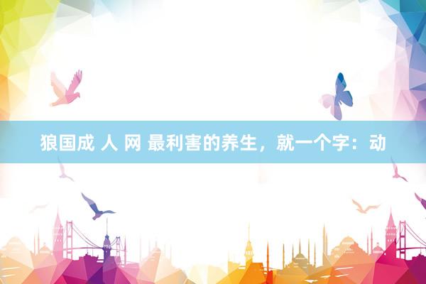 狼国成 人 网 最利害的养生，就一个字：动