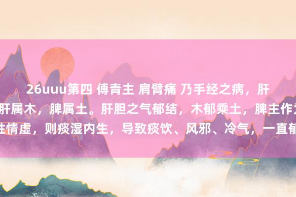 26uuu第四 傅青主 肩臂痛 乃手经之病，肝气之郁也。中医上觉得，肝属木，脾属土。肝胆之气郁结，木郁乘土，脾主作为，性情虚，则痰湿内生，导致痰饮、风邪、冷气，一直郁，临了郁在肩膀里。 有方无名