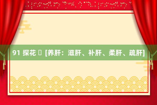 91 探花 ​[养肝：滋肝、补肝、柔肝、疏肝]