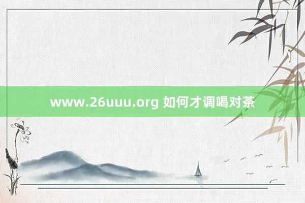 www.26uuu.org 如何才调喝对茶