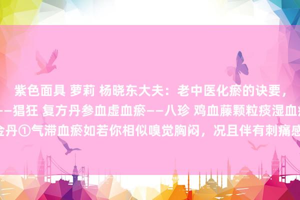 紫色面具 萝莉 杨晓东大夫:老中医化瘀的诀要,一定知谈!气滞血瘀——猖狂 复方丹参血虚血瘀——八珍 鸡血藤颗粒痰湿血瘀——二陈 小金丹①气滞血瘀如若你相似嗅觉胸闷,况且伴有刺痛感,秉性烦燥,食欲减退,双肋胀痛,...