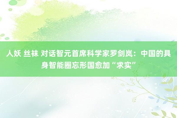 人妖 丝袜 对话智元首席科学家罗剑岚：中国的具身智能圈忘形国愈加“求实”